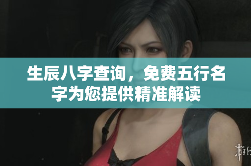生辰八字查询，免费五行名字为您提供精准解读