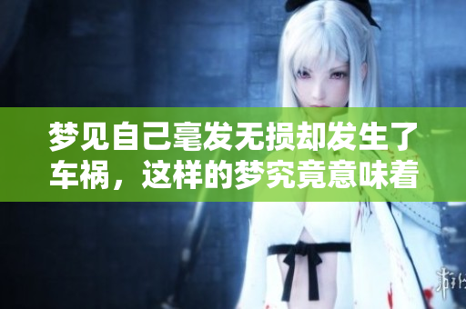 梦见自己毫发无损却发生了车祸，这样的梦究竟意味着什么呢