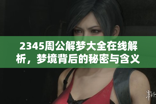 2345周公解梦大全在线解析，梦境背后的秘密与含义让你来探索