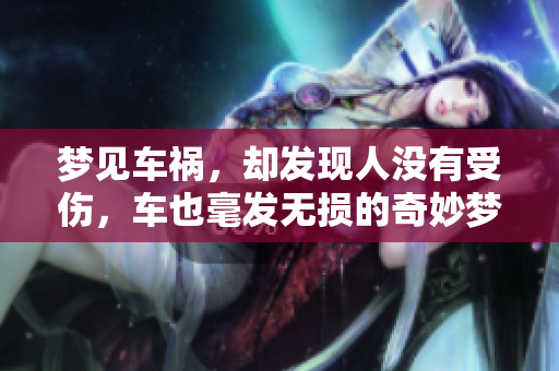 梦见车祸，却发现人没有受伤，车也毫发无损的奇妙梦境