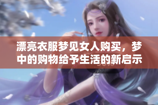 漂亮衣服梦见女人购买，梦中的购物给予生活的新启示