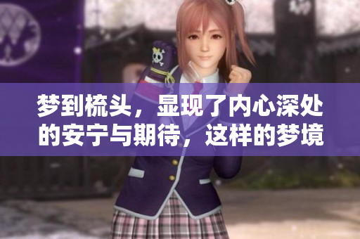 梦到梳头，显现了内心深处的安宁与期待，这样的梦境真的很有意思