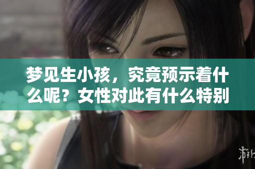 梦见生小孩，究竟预示着什么呢？女性对此有什么特别的解读吗？