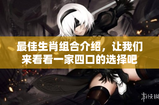 最佳生肖组合介绍，让我们来看看一家四口的选择吧