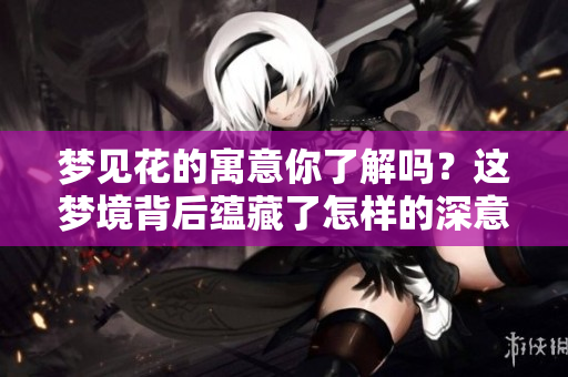 梦见花的寓意你了解吗？这梦境背后蕴藏了怎样的深意呢？
