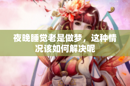 夜晚睡觉老是做梦，这种情况该如何解决呢