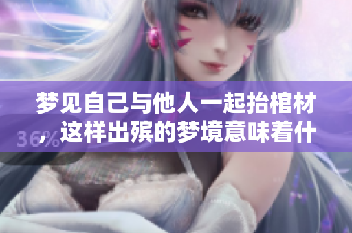 梦见自己与他人一起抬棺材，这样出殡的梦境意味着什么呢