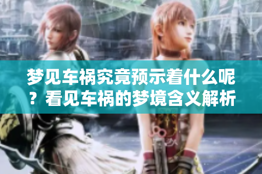 梦见车祸究竟预示着什么呢？看见车祸的梦境含义解析
