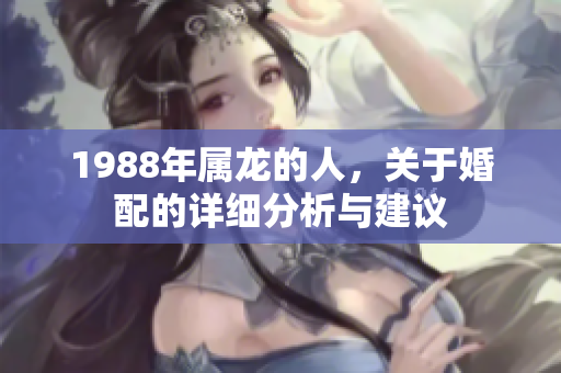 1988年属龙的人，关于婚配的详细分析与建议