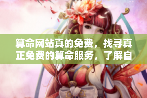 算命网站真的免费，找寻真正免费的算命服务，了解自己人生的秘密