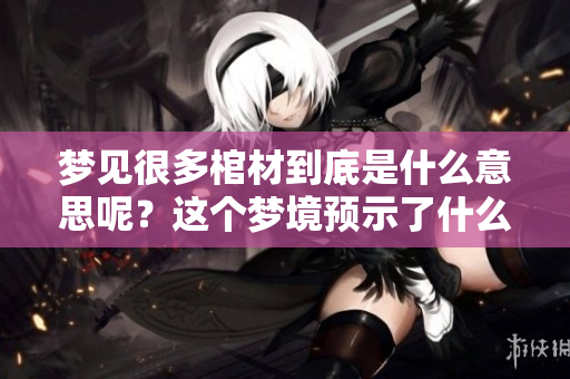 梦见很多棺材到底是什么意思呢？这个梦境预示了什么呢？
