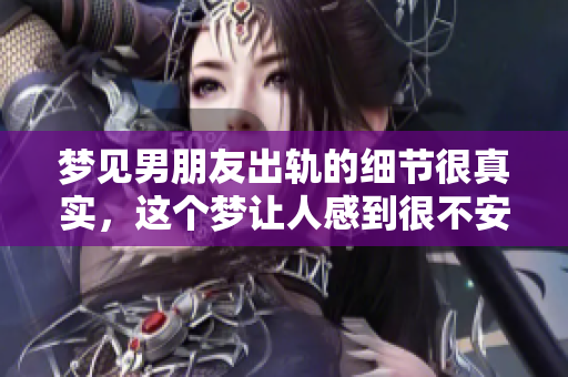 梦见男朋友出轨的细节很真实，这个梦让人感到很不安