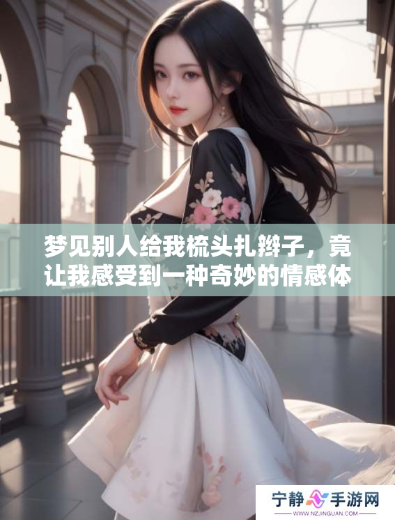 梦见别人给我梳头扎辫子，竟让我感受到一种奇妙的情感体验