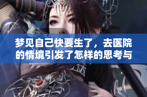 梦见自己快要生了，去医院的情境引发了怎样的思考与感受呢