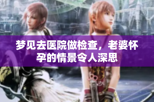 梦见去医院做检查，老婆怀孕的情景令人深思