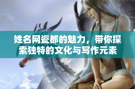 姓名网瓷都的魅力，带你探索独特的文化与写作元素