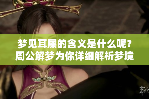 梦见耳屎的含义是什么呢？周公解梦为你详细解析梦境背后的意义。