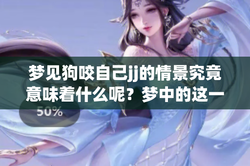 梦见狗咬自己jj的情景究竟意味着什么呢?梦中的这一幕有何深层含义? 梦见狗咬自己jj的情景究竟意味着什么呢?梦中的这一幕有何深层含义?