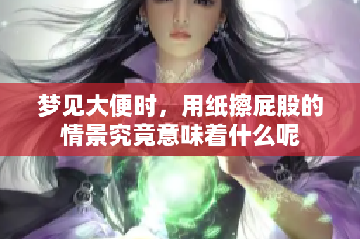 梦见大便时，用纸擦**的情景究竟意味着什么呢