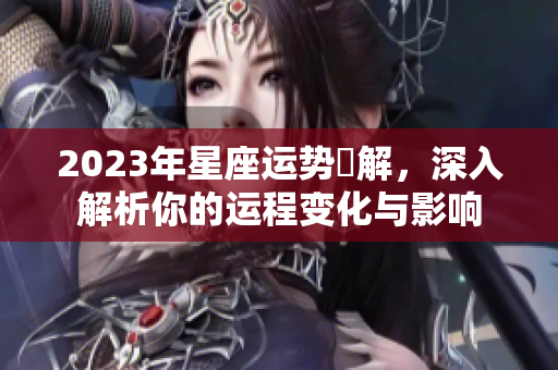 2023年星座运势詳解，深入解析你的运程变化与影响