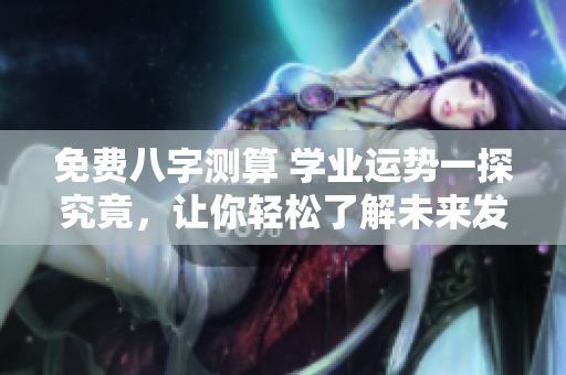 免费八字测算 学业运势一探究竟，让你轻松了解未来发展方向