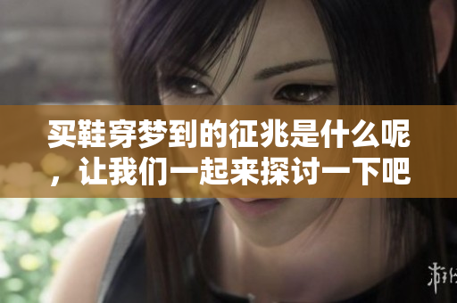 买鞋穿梦到的征兆是什么呢，让我们一起来探讨一下吧
