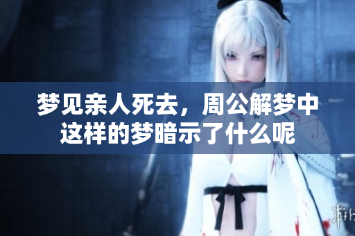 梦见亲人死去，周公解梦中这样的梦暗示了什么呢