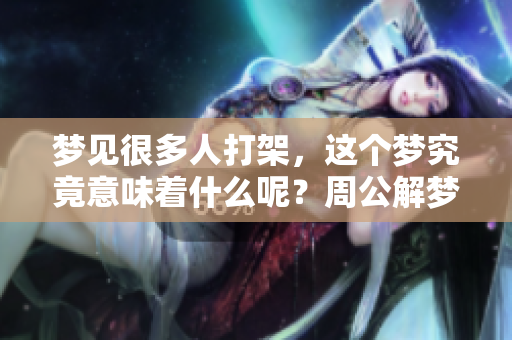 梦见很多人打架，这个梦究竟意味着什么呢？周公解梦为你解读。