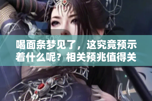 喝面条梦见了，这究竟预示着什么呢？相关预兆值得关注与思考。