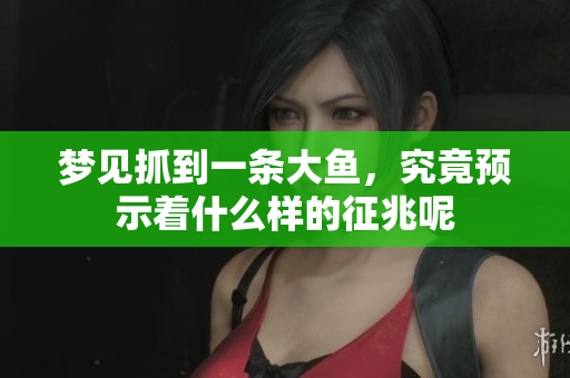 梦见抓到一条大鱼，究竟预示着什么样的征兆呢