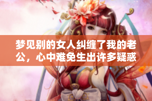 梦见别的女人纠缠了我的老公，心中难免生出许多疑惑与不安