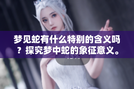 梦见蛇有什么特别的含义吗？探究梦中蛇的象征意义。