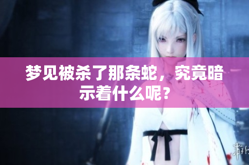 梦见被杀了那条蛇，究竟暗示着什么呢？