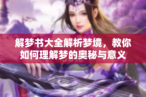 解梦书大全解析梦境，教你如何理解梦的奥秘与意义