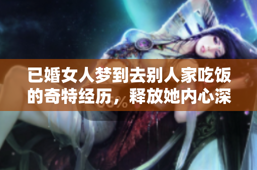 已婚女人梦到去别人家吃饭的奇特经历，释放她内心深处的情感与渴望