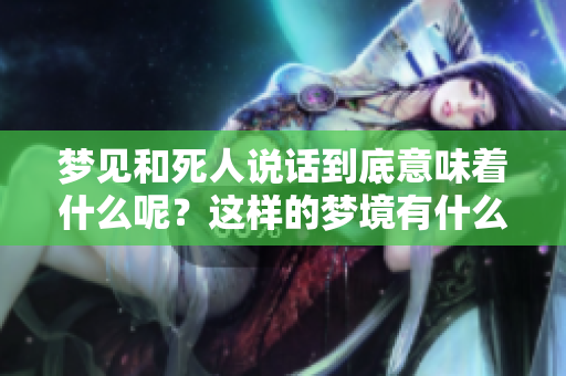 梦见和死人说话到底意味着什么呢？这样的梦境有什么深刻的含义呢？