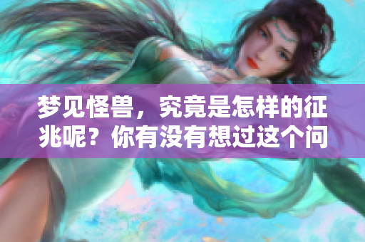 梦见怪兽，究竟是怎样的征兆呢？你有没有想过这个问题呢？