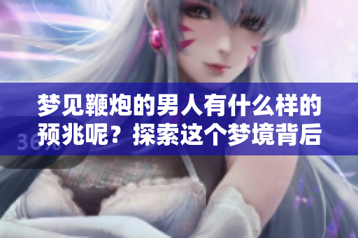 梦见鞭炮的男人有什么样的预兆呢？探索这个梦境背后隐藏的意义。