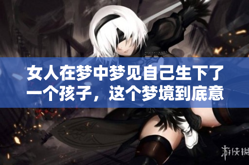 女人在梦中梦见自己生下了一个孩子，这个梦境到底意味着什么呢