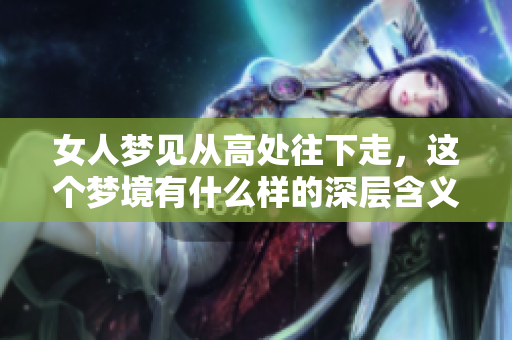 女人梦见从高处往下走，这个梦境有什么样的深层含义呢