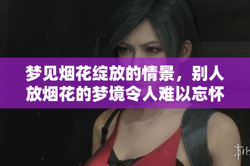 梦见烟花绽放的情景，别人放烟花的梦境令人难以忘怀
