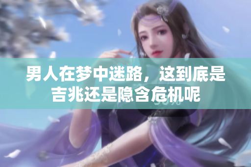 男人在梦中迷路，这到底是吉兆还是隐含危机呢