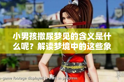 小男孩撒尿梦见的含义是什么呢？解读梦境中的这些象征。