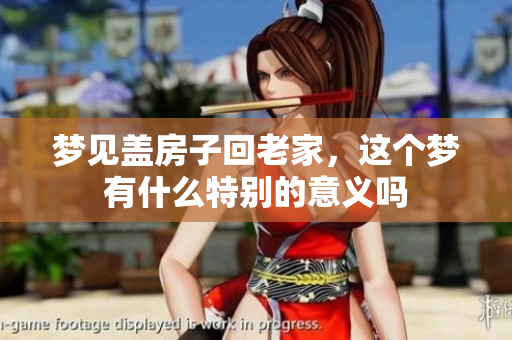 梦见盖房子回老家，这个梦有什么特别的意义吗
