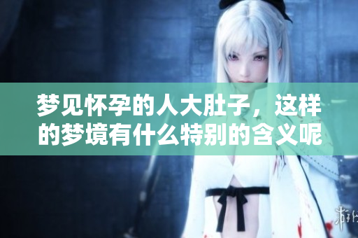梦见怀孕的人大肚子，这样的梦境有什么特别的含义呢