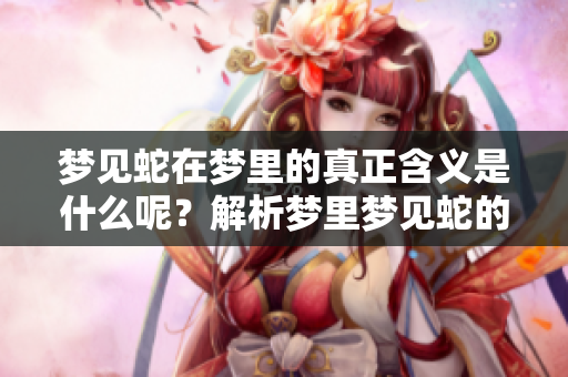 梦见蛇在梦里的真正含义是什么呢？解析梦里梦见蛇的深层意义。