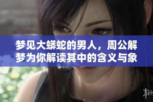 梦见大蟒蛇的男人，周公解梦为你解读其中的含义与象征
