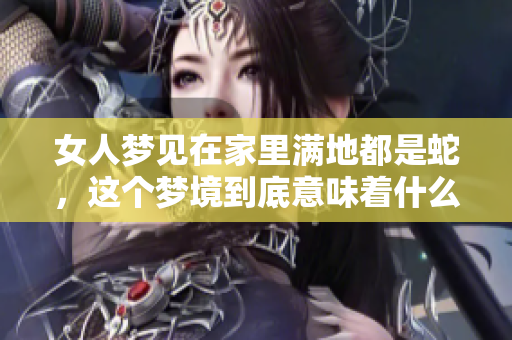 女人梦见在家里满地都是蛇，这个梦境到底意味着什么呢