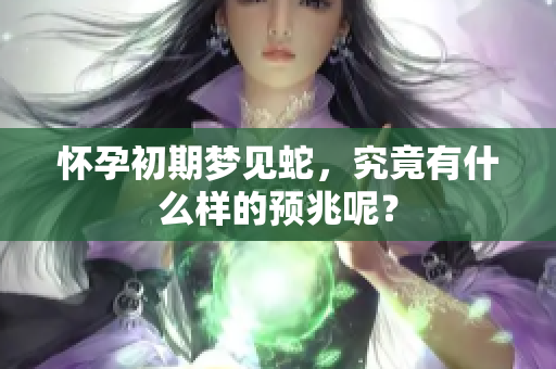 怀孕初期梦见蛇，究竟有什么样的预兆呢？