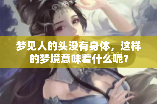 梦见人的头没有身体，这样的梦境意味着什么呢？